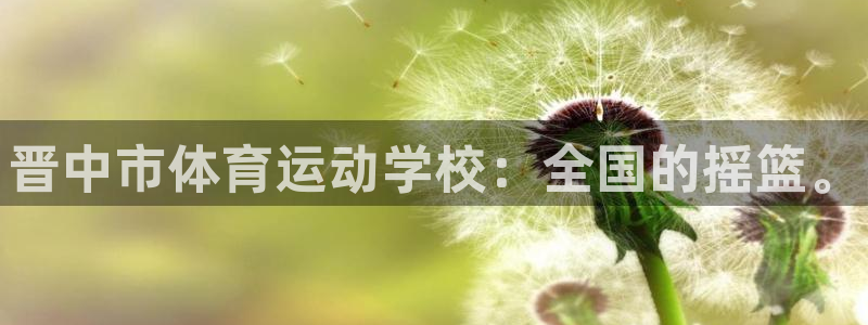 MK体育官网下载注册：晋中市体育运动学校：全国的摇篮