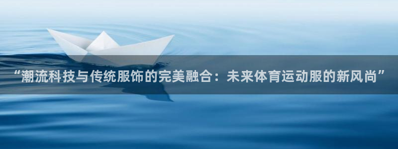 MK体育官网下载开户：“潮流科技与传统服饰的完美融合