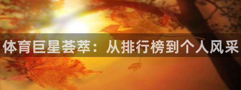 MK体育官网下载招商电话是多少号码：体育巨星荟萃：从