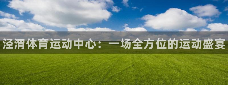 MK体育官网下载平台注册要钱吗：泾渭体育运动中心：一