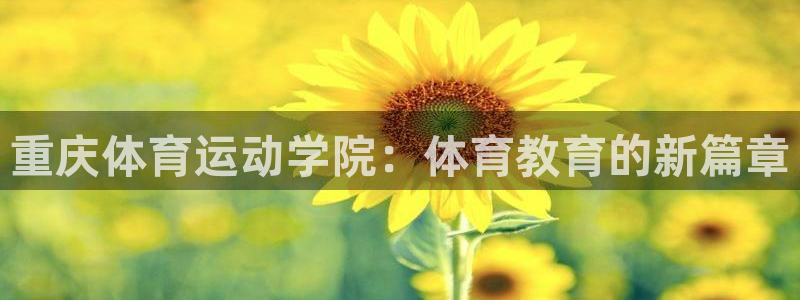 MK体育官方平台体育：重庆体育运动学院：体育教育的新