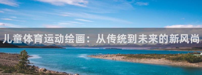 MK体育官网下载招商电话地址：儿童体育运动绘画：从传统到未来